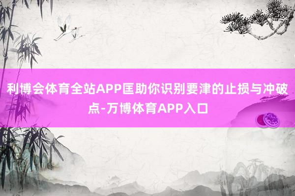 利博会体育全站APP匡助你识别要津的止损与冲破点-万博体育APP入口
