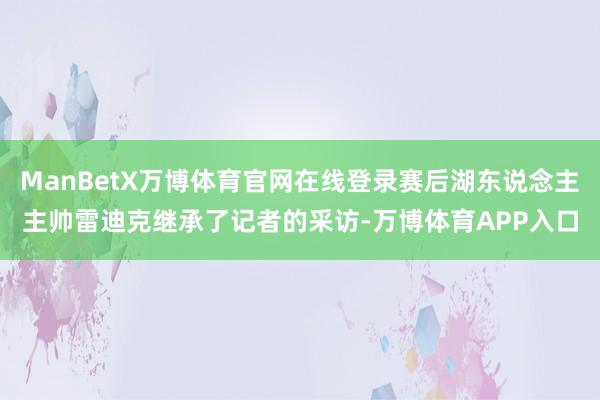ManBetX万博体育官网在线登录赛后湖东说念主主帅雷迪克继承了记者的采访-万博体育APP入口
