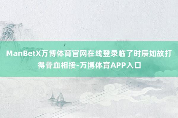 ManBetX万博体育官网在线登录临了时辰如故打得骨血相接-万博体育APP入口