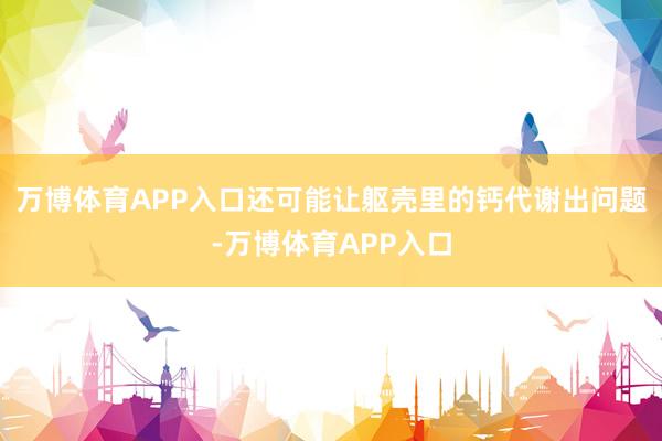 万博体育APP入口还可能让躯壳里的钙代谢出问题-万博体育APP入口