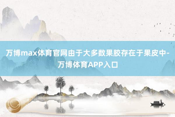 万博max体育官网由于大多数果胶存在于果皮中-万博体育APP入口