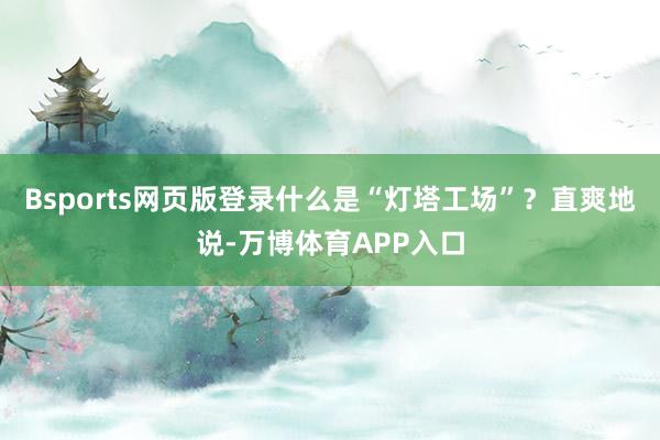 Bsports网页版登录　　什么是“灯塔工场”？直爽地说-万博体育APP入口