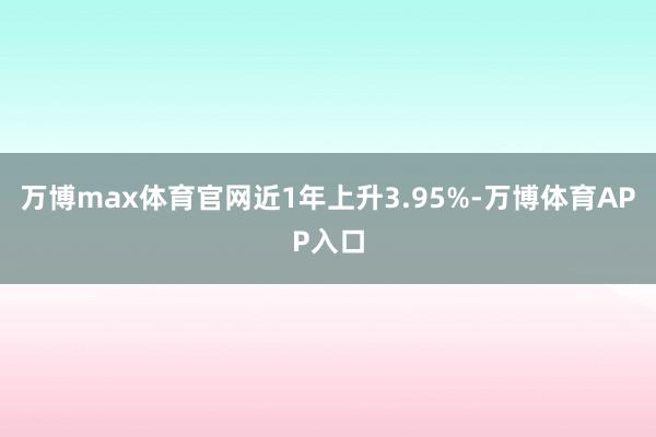 万博max体育官网近1年上升3.95%-万博体育APP入口