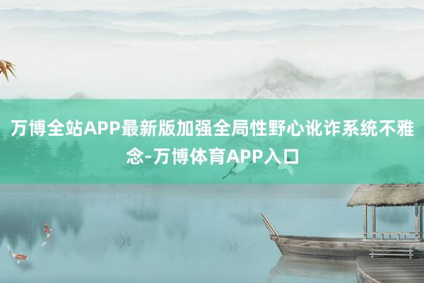 万博全站APP最新版加强全局性野心讹诈系统不雅念-万博体育APP入口