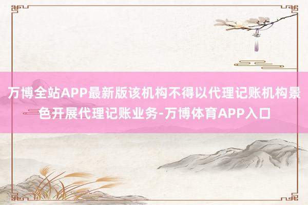 万博全站APP最新版该机构不得以代理记账机构景色开展代理记账业务-万博体育APP入口