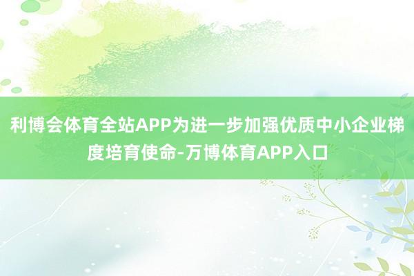 利博会体育全站APP为进一步加强优质中小企业梯度培育使命-万博体育APP入口