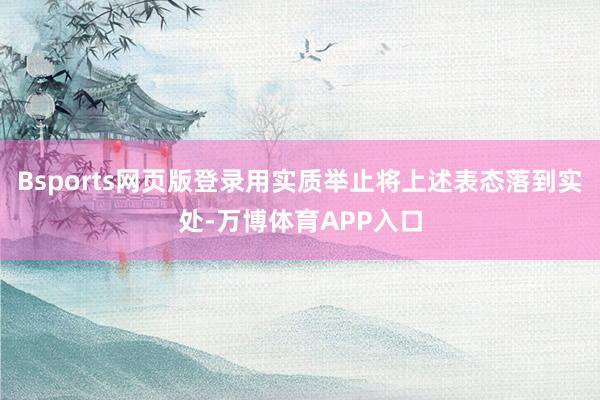 Bsports网页版登录用实质举止将上述表态落到实处-万博体育APP入口
