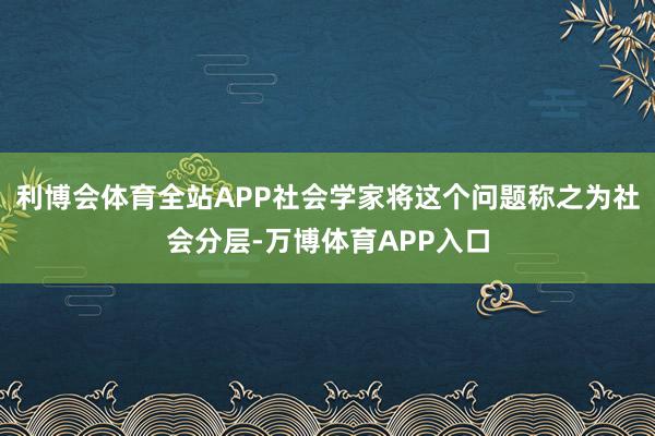 利博会体育全站APP社会学家将这个问题称之为社会分层-万博体育APP入口