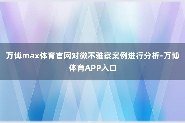 万博max体育官网对微不雅察案例进行分析-万博体育APP入口