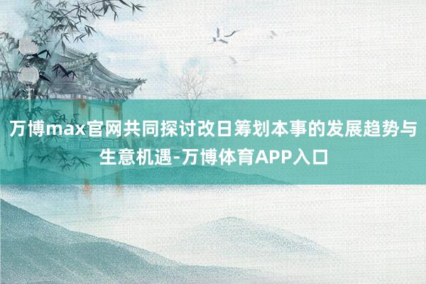 万博max官网共同探讨改日筹划本事的发展趋势与生意机遇-万博体育APP入口