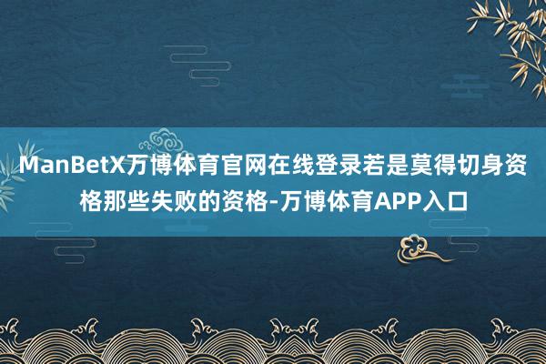ManBetX万博体育官网在线登录若是莫得切身资格那些失败的资格-万博体育APP入口