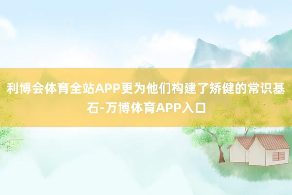 利博会体育全站APP更为他们构建了矫健的常识基石-万博体育APP入口
