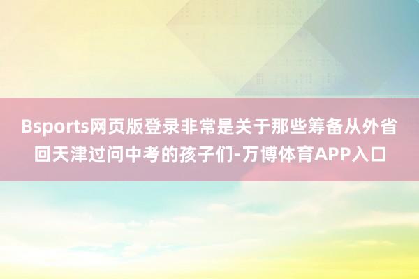Bsports网页版登录非常是关于那些筹备从外省回天津过问中考的孩子们-万博体育APP入口