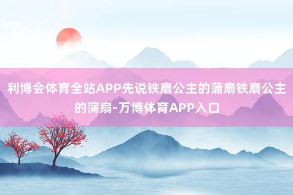 利博会体育全站APP先说铁扇公主的蒲扇铁扇公主的蒲扇-万博体育APP入口