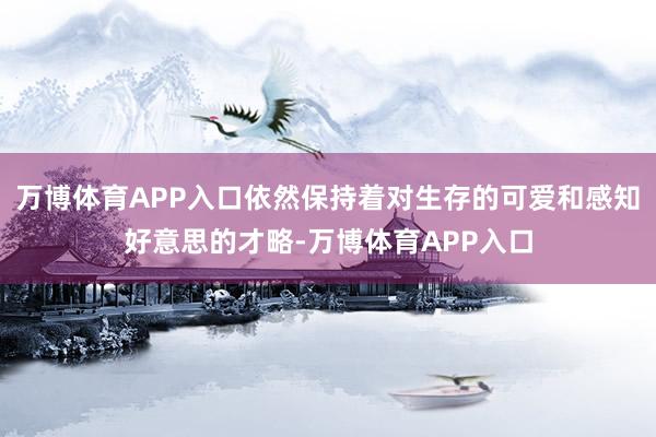 万博体育APP入口依然保持着对生存的可爱和感知好意思的才略-万博体育APP入口
