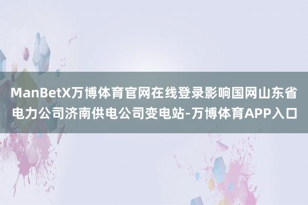 ManBetX万博体育官网在线登录影响国网山东省电力公司济南供电公司变电站-万博体育APP入口