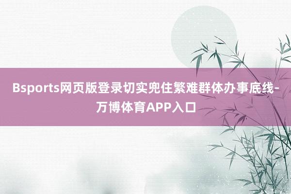 Bsports网页版登录切实兜住繁难群体办事底线-万博体育APP入口