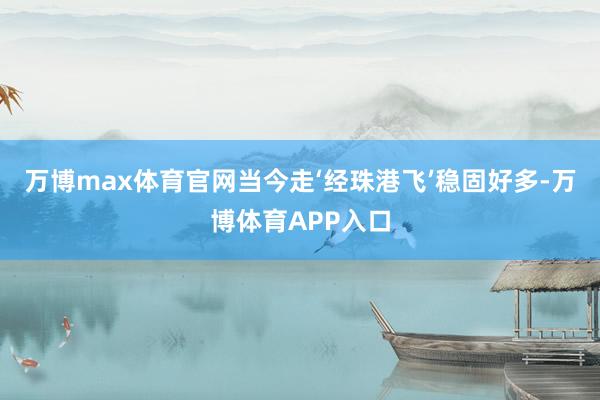万博max体育官网当今走‘经珠港飞’稳固好多-万博体育APP入口