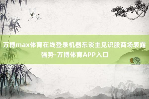 万博max体育在线登录机器东谈主见识股商场表露强势-万博体育APP入口