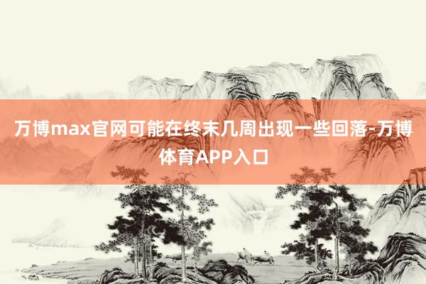 万博max官网可能在终末几周出现一些回落-万博体育APP入口