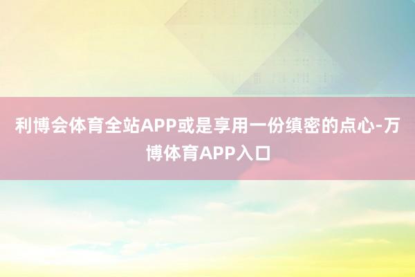 利博会体育全站APP或是享用一份缜密的点心-万博体育APP入口