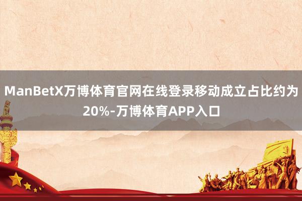 ManBetX万博体育官网在线登录移动成立占比约为20%-万博体育APP入口