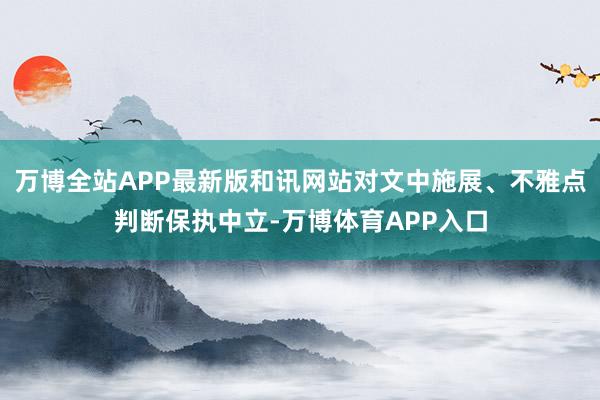 万博全站APP最新版和讯网站对文中施展、不雅点判断保执中立-万博体育APP入口