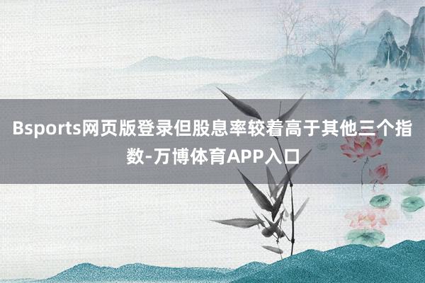 Bsports网页版登录但股息率较着高于其他三个指数-万博体育APP入口