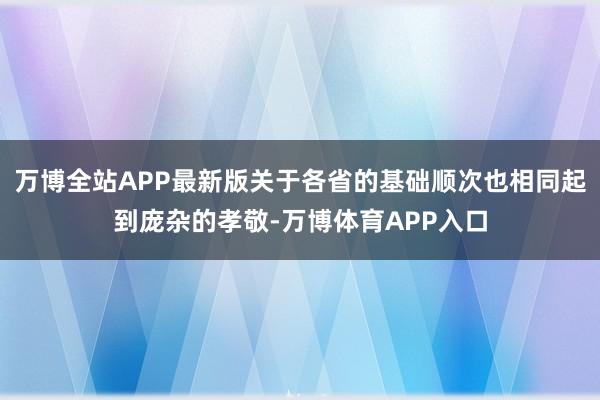万博全站APP最新版关于各省的基础顺次也相同起到庞杂的孝敬-万博体育APP入口