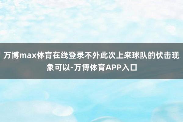 万博max体育在线登录不外此次上来球队的伏击现象可以-万博体育APP入口