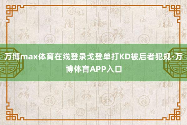 万博max体育在线登录戈登单打KD被后者犯规-万博体育APP入口