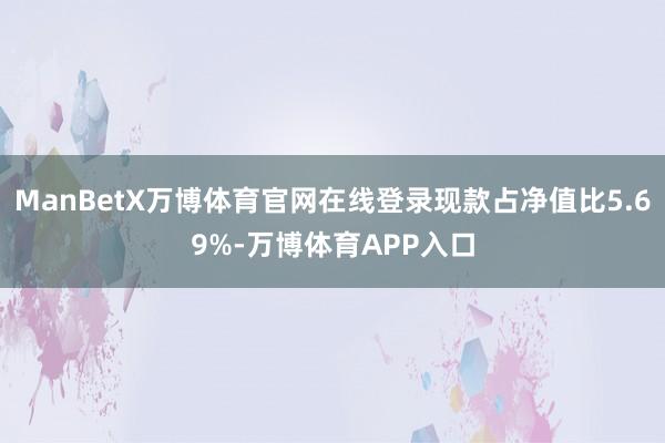 ManBetX万博体育官网在线登录现款占净值比5.69%-万博体育APP入口