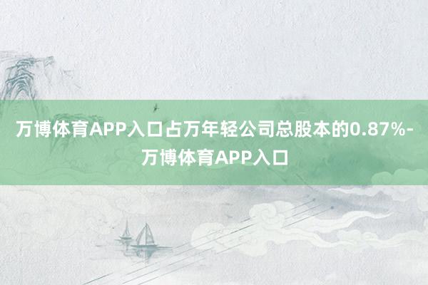 万博体育APP入口占万年轻公司总股本的0.87%-万博体育APP入口