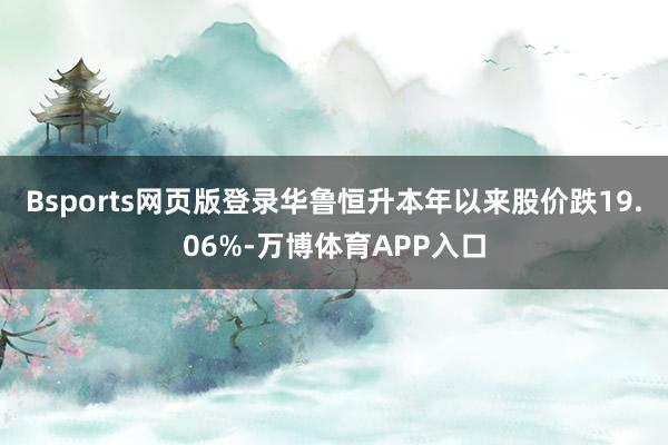 Bsports网页版登录华鲁恒升本年以来股价跌19.06%-万博体育APP入口