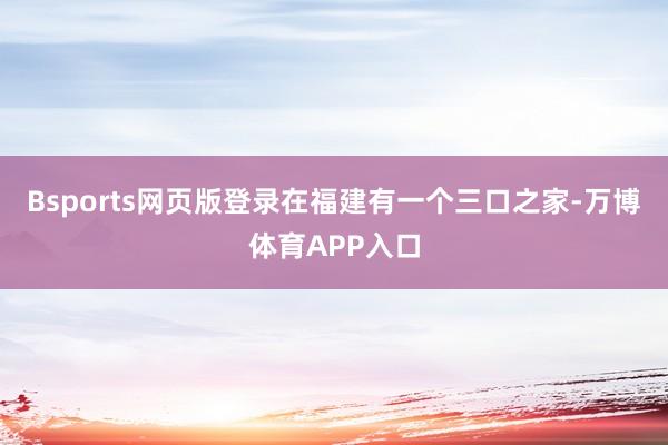 Bsports网页版登录在福建有一个三口之家-万博体育APP入口