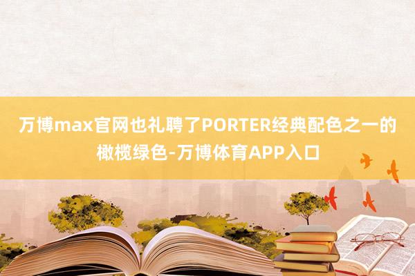 万博max官网也礼聘了PORTER经典配色之一的橄榄绿色-万博体育APP入口