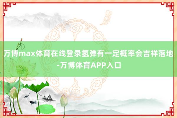 万博max体育在线登录氢弹有一定概率会吉祥落地-万博体育APP入口