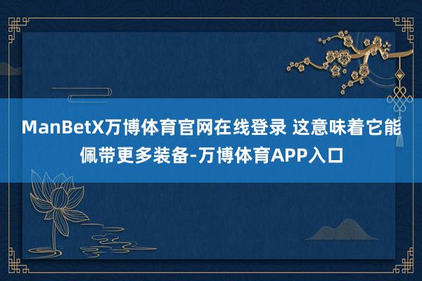 ManBetX万博体育官网在线登录 这意味着它能佩带更多装备-万博体育APP入口