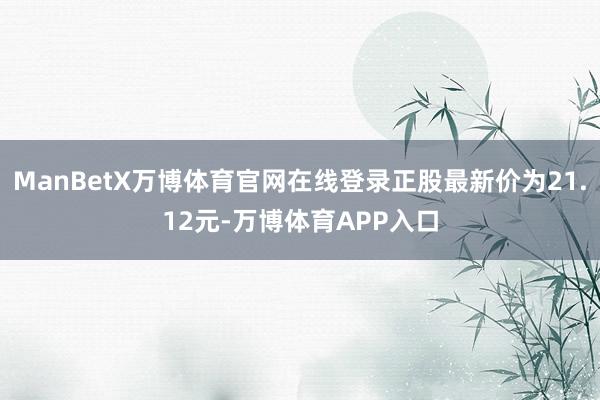 ManBetX万博体育官网在线登录正股最新价为21.12元-万博体育APP入口