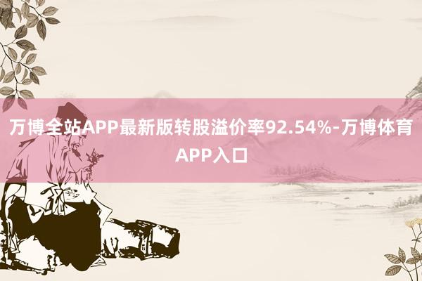 万博全站APP最新版转股溢价率92.54%-万博体育APP入口