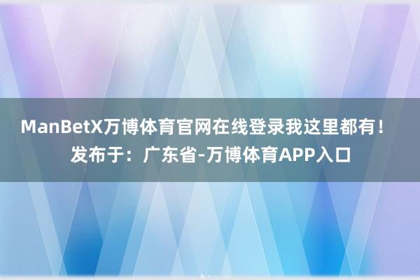 ManBetX万博体育官网在线登录我这里都有！ 发布于：广东省-万博体育APP入口