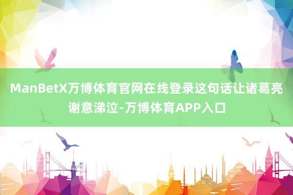 ManBetX万博体育官网在线登录这句话让诸葛亮谢意涕泣-万博体育APP入口