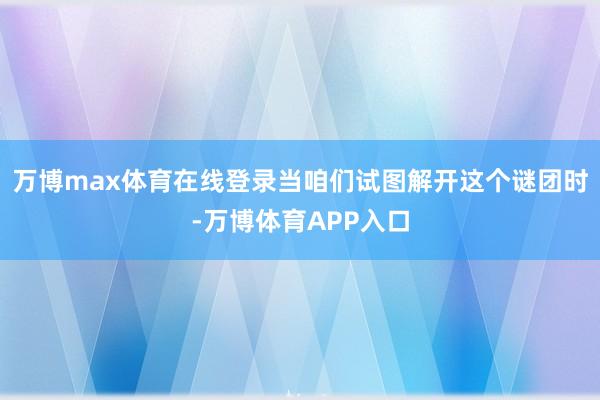 万博max体育在线登录当咱们试图解开这个谜团时-万博体育APP入口
