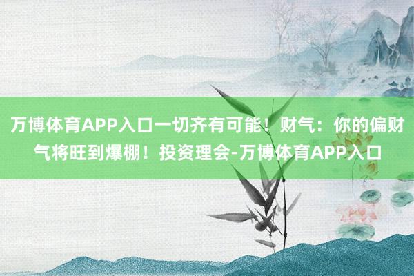 万博体育APP入口一切齐有可能!财气:你的偏财气将旺到爆棚!投资理会-万博体育APP入口