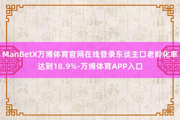 ManBetX万博体育官网在线登录东谈主口老龄化率达到18.9%-万博体育APP入口