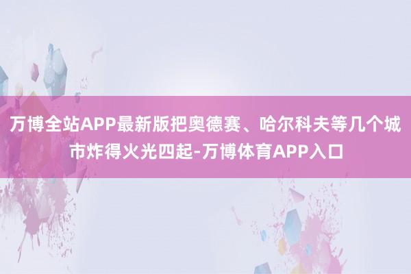 万博全站APP最新版把奥德赛、哈尔科夫等几个城市炸得火光四起-万博体育APP入口