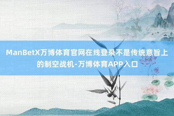 ManBetX万博体育官网在线登录不是传统意旨上的制空战机-万博体育APP入口