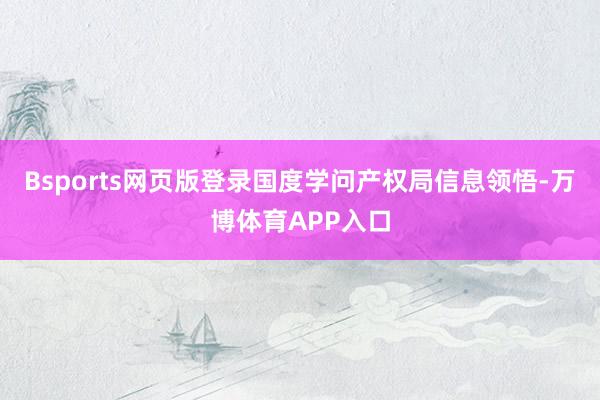 Bsports网页版登录国度学问产权局信息领悟-万博体育APP入口