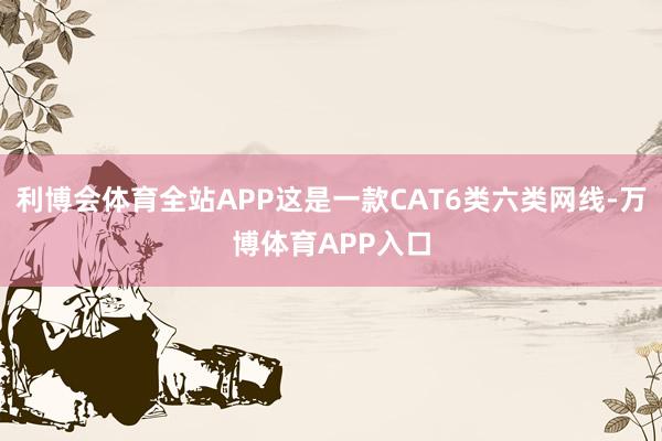 利博会体育全站APP这是一款CAT6类六类网线-万博体育APP入口