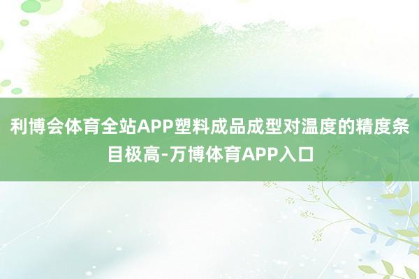 利博会体育全站APP塑料成品成型对温度的精度条目极高-万博体育APP入口